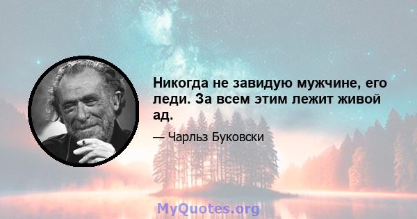 Никогда не завидую мужчине, его леди. За всем этим лежит живой ад.