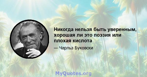 Никогда нельзя быть уверенным, хорошая ли это поэзия или плохая кислота