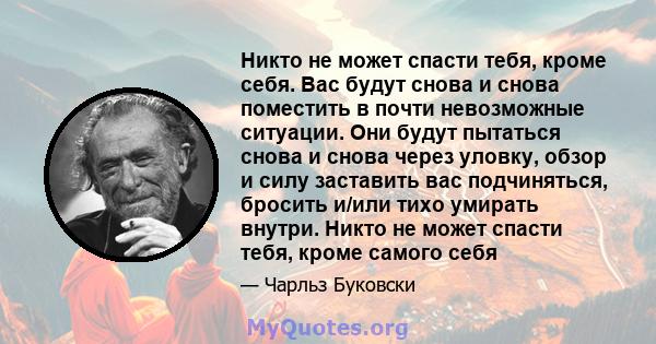 Никто не может спасти тебя, кроме себя. Вас будут снова и снова поместить в почти невозможные ситуации. Они будут пытаться снова и снова через уловку, обзор и силу заставить вас подчиняться, бросить и/или тихо умирать