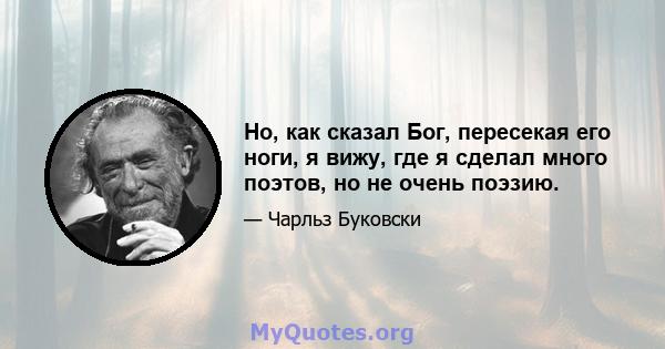 Но, как сказал Бог, пересекая его ноги, я вижу, где я сделал много поэтов, но не очень поэзию.