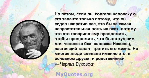 Но потом, если вы солгали человеку о его таланте только потому, что он сидел напротив вас, это была самая непростительная ложь их всех, потому что это говорило ему продолжить, чтобы продолжить, что было худшим для