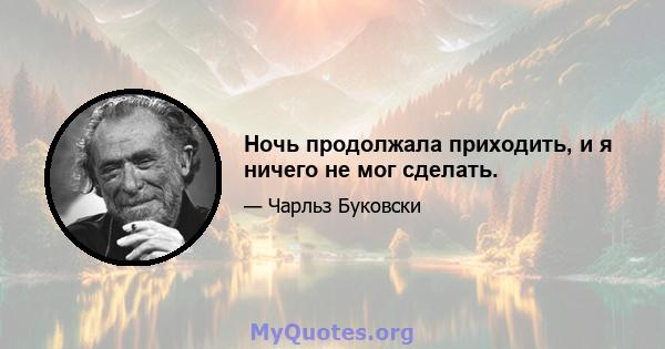 Ночь продолжала приходить, и я ничего не мог сделать.