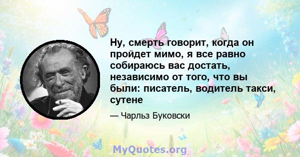 Ну, смерть говорит, когда он пройдет мимо, я все равно собираюсь вас достать, независимо от того, что вы были: писатель, водитель такси, сутене