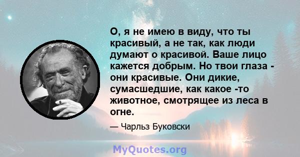 О, я не имею в виду, что ты красивый, а не так, как люди думают о красивой. Ваше лицо кажется добрым. Но твои глаза - они красивые. Они дикие, сумасшедшие, как какое -то животное, смотрящее из леса в огне.