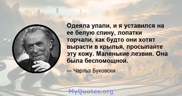 Одеяла упали, и я уставился на ее белую спину, лопатки торчали, как будто они хотят вырасти в крылья, просыпайте эту кожу. Маленькие лезвия. Она была беспомощной.