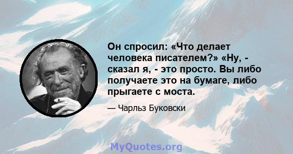 Он спросил: «Что делает человека писателем?» «Ну, - сказал я, - это просто. Вы либо получаете это на бумаге, либо прыгаете с моста.