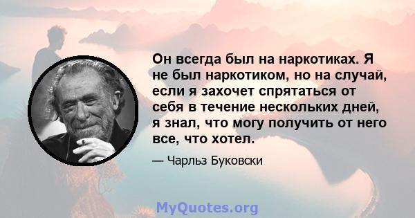 Он всегда был на наркотиках. Я не был наркотиком, но на случай, если я захочет спрятаться от себя в течение нескольких дней, я знал, что могу получить от него все, что хотел.