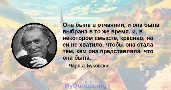 Она была в отчаянии, и она была выбрана в то же время, и, в некотором смысле, красиво, но ей не хватило, чтобы она стала тем, кем она представляла, что она была.