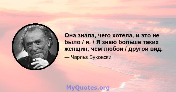 Она знала, чего хотела, и это не было / я. / Я знаю больше таких женщин, чем любой / другой вид.