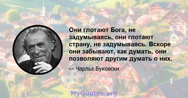 Они глотают Бога, не задумываясь, они глотают страну, не задумываясь. Вскоре они забывают, как думать, они позволяют другим думать о них.