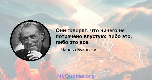 Они говорят, что ничего не потрачено впустую: либо это, либо это все