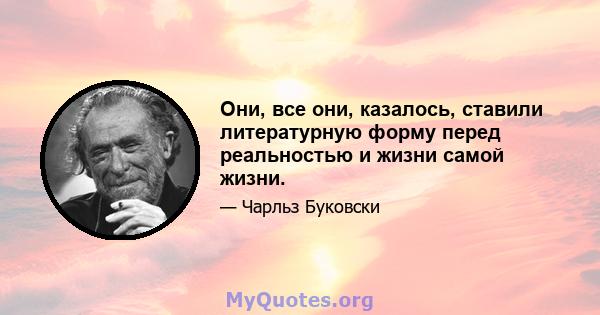 Они, все они, казалось, ставили литературную форму перед реальностью и жизни самой жизни.