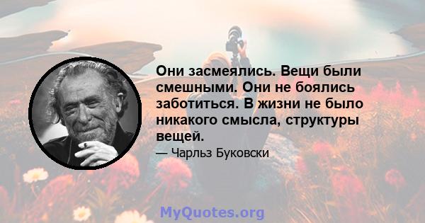 Они засмеялись. Вещи были смешными. Они не боялись заботиться. В жизни не было никакого смысла, структуры вещей.