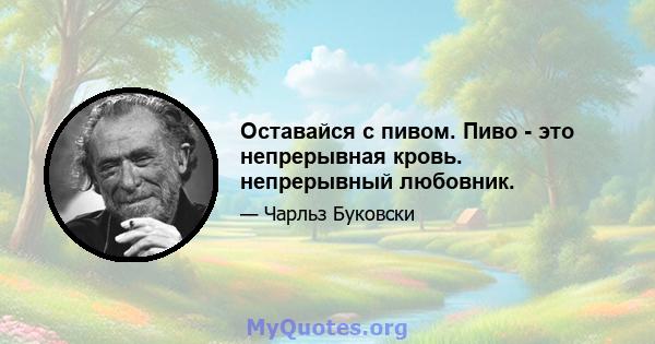 Оставайся с пивом. Пиво - это непрерывная кровь. непрерывный любовник.