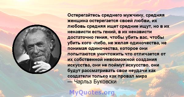 Остерегайтесь среднего мужчину, средняя женщина остерегается своей любви, их любовь средняя ищет средние ищут, но в их ненависти есть гений, в их ненависти достаточно гения, чтобы убить вас, чтобы убить кого -либо, не