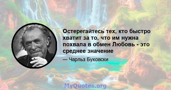 Остерегайтесь тех, кто быстро хватит за то, что им нужна похвала в обмен Любовь - это среднее значение