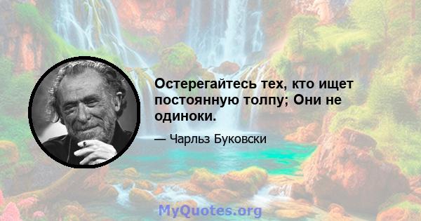 Остерегайтесь тех, кто ищет постоянную толпу; Они не одиноки.