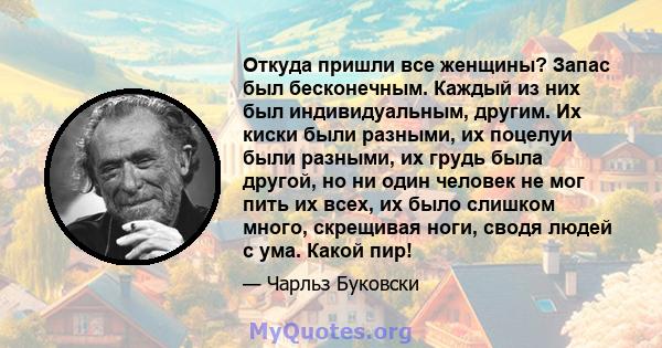 Откуда пришли все женщины? Запас был бесконечным. Каждый из них был индивидуальным, другим. Их киски были разными, их поцелуи были разными, их грудь была другой, но ни один человек не мог пить их всех, их было слишком