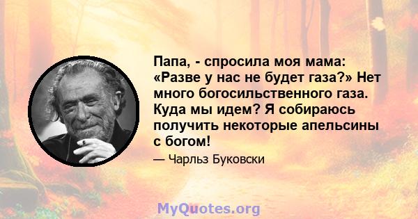 Папа, - спросила моя мама: «Разве у нас не будет газа?» Нет много богосильственного газа. Куда мы идем? Я собираюсь получить некоторые апельсины с богом!