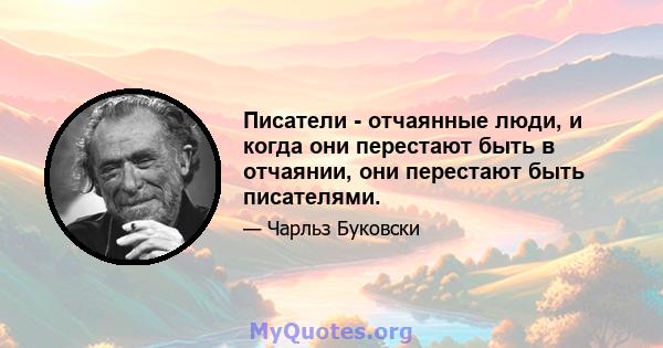 Писатели - отчаянные люди, и когда они перестают быть в отчаянии, они перестают быть писателями.