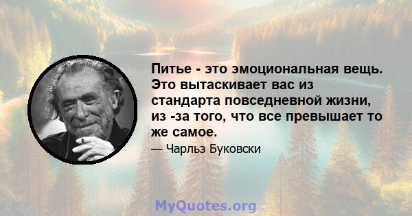 Питье - это эмоциональная вещь. Это вытаскивает вас из стандарта повседневной жизни, из -за того, что все превышает то же самое.