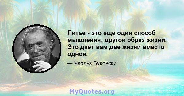 Питье - это еще один способ мышления, другой образ жизни. Это дает вам две жизни вместо одной.