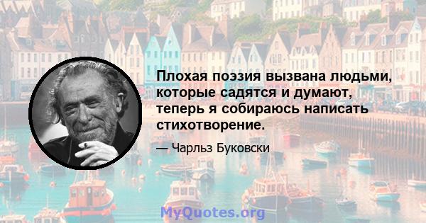 Плохая поэзия вызвана людьми, которые садятся и думают, теперь я собираюсь написать стихотворение.