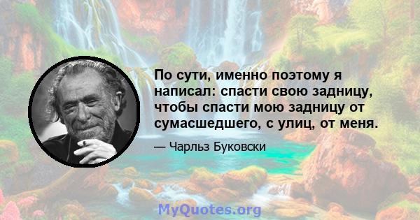 По сути, именно поэтому я написал: спасти свою задницу, чтобы спасти мою задницу от сумасшедшего, с улиц, от меня.