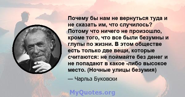 Почему бы нам не вернуться туда и не сказать им, что случилось? Потому что ничего не произошло, кроме того, что все были безумны и глупы по жизни. В этом обществе есть только две вещи, которые считаются: не поймайте без 