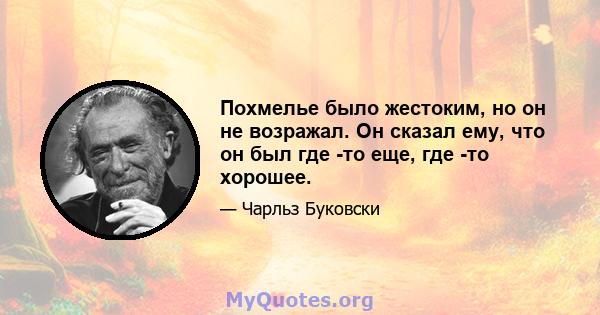 Похмелье было жестоким, но он не возражал. Он сказал ему, что он был где -то еще, где -то хорошее.