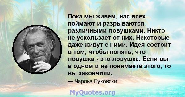 Пока мы живем, нас всех поймают и разрываются различными ловушками. Никто не ускользает от них. Некоторые даже живут с ними. Идея состоит в том, чтобы понять, что ловушка - это ловушка. Если вы в одном и не понимаете