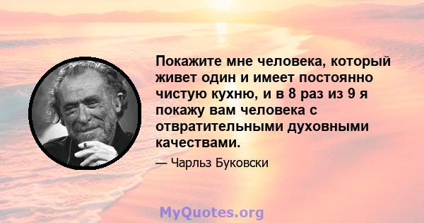 Покажите мне человека, который живет один и имеет постоянно чистую кухню, и в 8 раз из 9 я покажу вам человека с отвратительными духовными качествами.