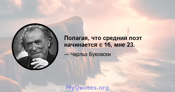 Полагая, что средний поэт начинается с 16, мне 23.