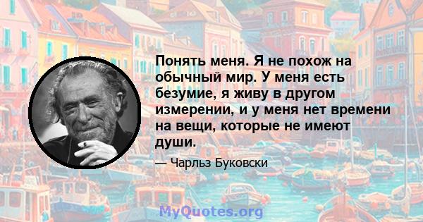 Понять меня. Я не похож на обычный мир. У меня есть безумие, я живу в другом измерении, и у меня нет времени на вещи, которые не имеют души.