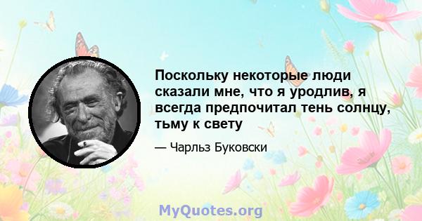 Поскольку некоторые люди сказали мне, что я уродлив, я всегда предпочитал тень солнцу, тьму к свету