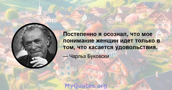 Постепенно я осознал, что мое понимание женщин идет только в том, что касается удовольствия.