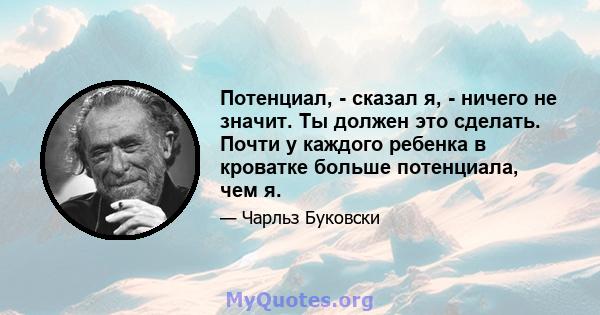 Потенциал, - сказал я, - ничего не значит. Ты должен это сделать. Почти у каждого ребенка в кроватке больше потенциала, чем я.