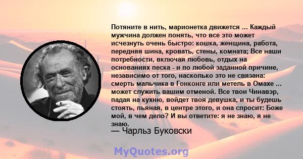 Потяните в нить, марионетка движется ... Каждый мужчина должен понять, что все это может исчезнуть очень быстро: кошка, женщина, работа, передняя шина, кровать, стены, комната; Все наши потребности, включая любовь,