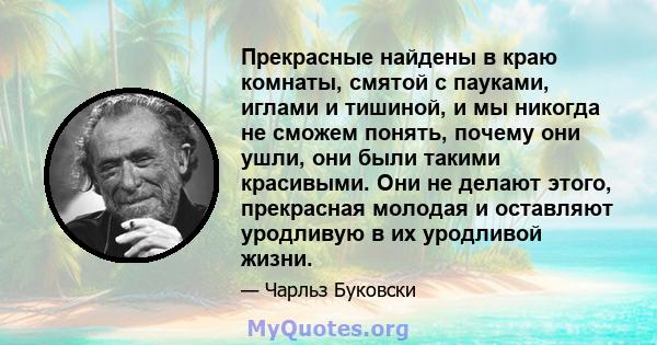 Прекрасные найдены в краю комнаты, смятой с пауками, иглами и тишиной, и мы никогда не сможем понять, почему они ушли, они были такими красивыми. Они не делают этого, прекрасная молодая и оставляют уродливую в их