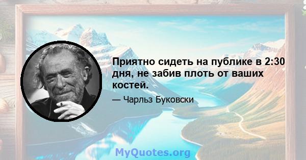 Приятно сидеть на публике в 2:30 дня, не забив плоть от ваших костей.