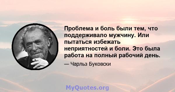 Проблема и боль были тем, что поддерживало мужчину. Или пытаться избежать неприятностей и боли. Это была работа на полный рабочий день.