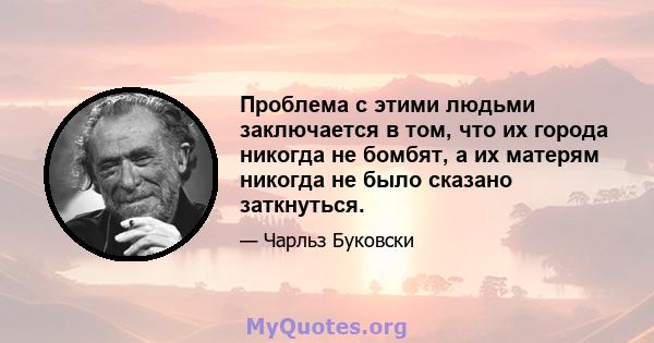 Проблема с этими людьми заключается в том, что их города никогда не бомбят, а их матерям никогда не было сказано заткнуться.