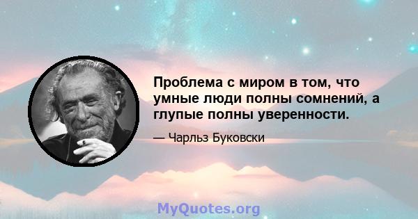 Проблема с миром в том, что умные люди полны сомнений, а глупые полны уверенности.