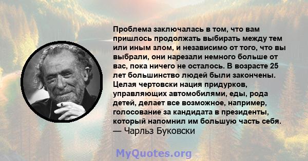 Проблема заключалась в том, что вам пришлось продолжать выбирать между тем или иным злом, и независимо от того, что вы выбрали, они нарезали немного больше от вас, пока ничего не осталось. В возрасте 25 лет большинство