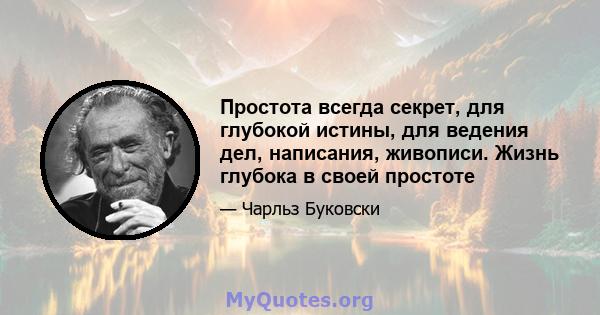 Простота всегда секрет, для глубокой истины, для ведения дел, написания, живописи. Жизнь глубока в своей простоте