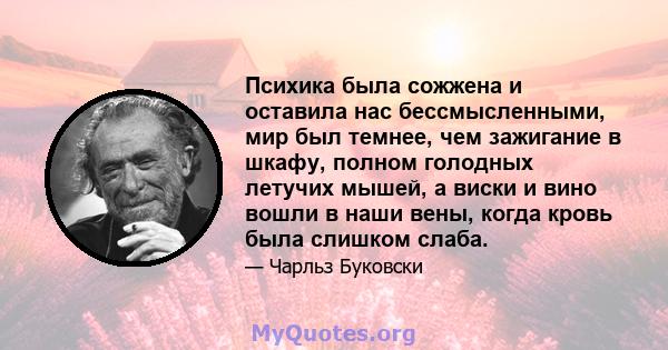 Психика была сожжена и оставила нас бессмысленными, мир был темнее, чем зажигание в шкафу, полном голодных летучих мышей, а виски и вино вошли в наши вены, когда кровь была слишком слаба.