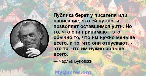 Публика берет у писателя или написание, что ей нужно, и позволяет оставшимся уйти. Но то, что они принимают, это обычно то, что им нужно меньше всего, и то, что они отпускают, - это то, что им нужно больше всего.