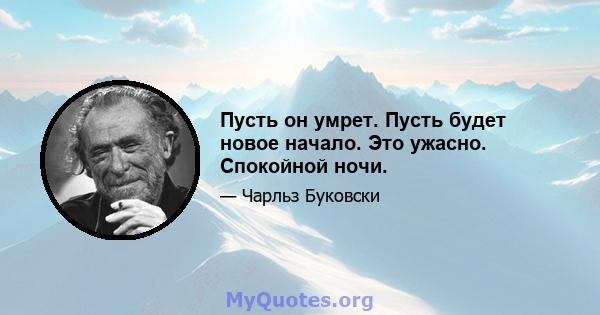 Пусть он умрет. Пусть будет новое начало. Это ужасно. Спокойной ночи.