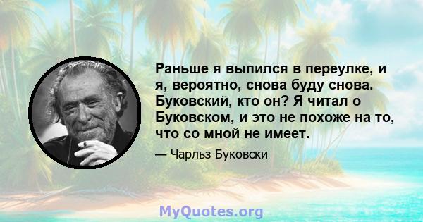 Раньше я выпился в переулке, и я, вероятно, снова буду снова. Буковский, кто он? Я читал о Буковском, и это не похоже на то, что со мной не имеет.