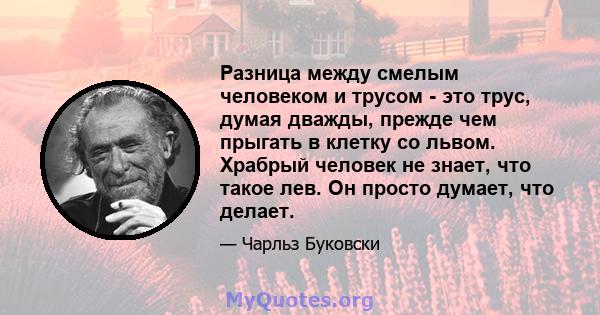 Разница между смелым человеком и трусом - это трус, думая дважды, прежде чем прыгать в клетку со львом. Храбрый человек не знает, что такое лев. Он просто думает, что делает.